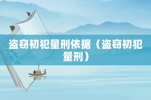 盜竊初犯量刑依據(jù)（盜竊初犯量刑）