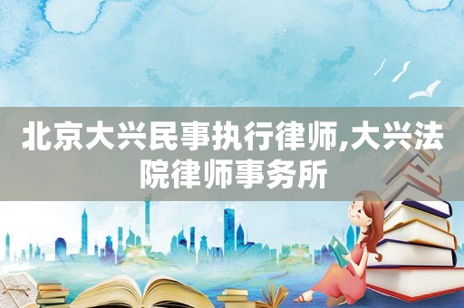 北京大興民事執行律師,大興法院律師事務所