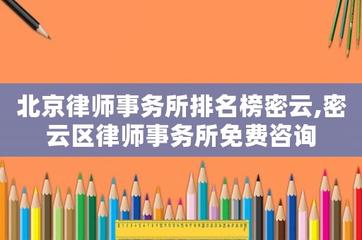 北京律師事務所排名榜密云,密云區律師事務所免費咨詢