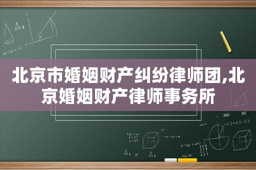 北京市婚姻財(cái)產(chǎn)糾紛律師團(tuán),北京婚姻財(cái)產(chǎn)律師事務(wù)所