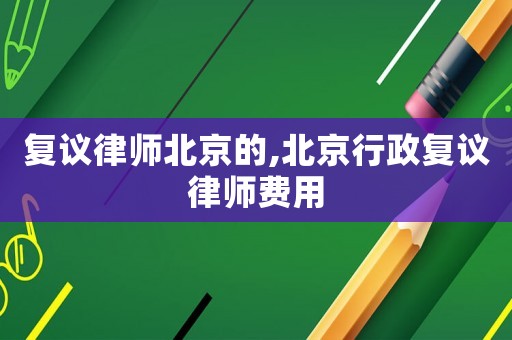 復議律師北京的,北京行政復議律師費用