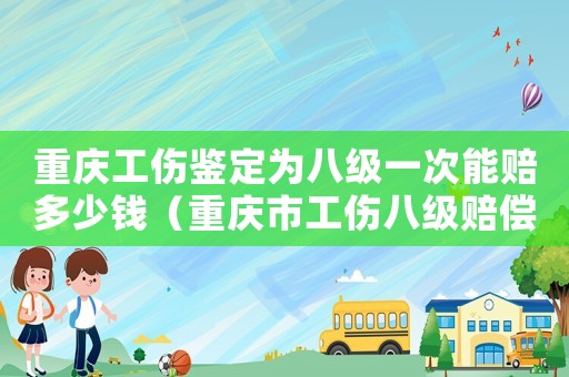 重慶工傷鑒定為八級(jí)一次能賠多少錢（重慶市工傷八級(jí)賠償項(xiàng)目及標(biāo)準(zhǔn)）