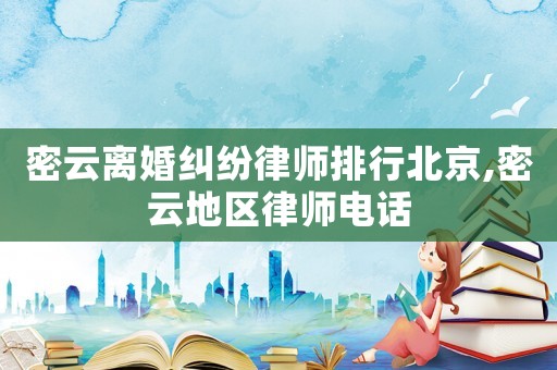 密云離婚糾紛律師排行北京,密云地區律師電話