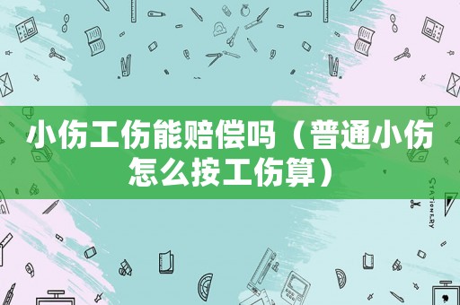 小傷工傷能賠償嗎（普通小傷怎么按工傷算）