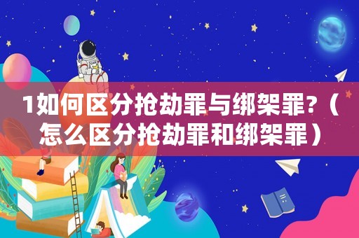 1如何區(qū)分搶劫罪與綁架罪?（怎么區(qū)分搶劫罪和綁架罪）
