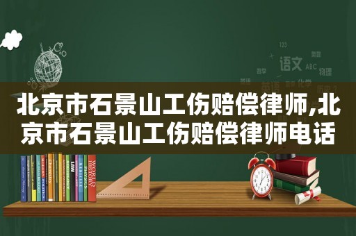 北京市石景山工傷賠償律師,北京市石景山工傷賠償律師電話號碼