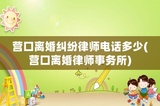 營口離婚糾紛律師電話多少(營口離婚律師事務所)