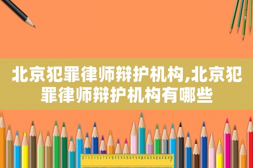 北京犯罪律師辯護機構,北京犯罪律師辯護機構有哪些