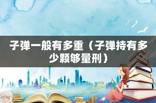 子彈一般有多重（子彈持有多少顆夠量刑）