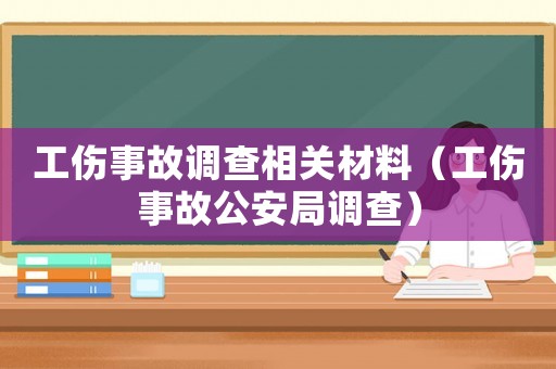 工傷事故調查相關材料（工傷事故公安局調查）