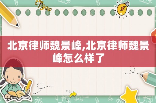 北京律師魏景峰,北京律師魏景峰怎么樣了