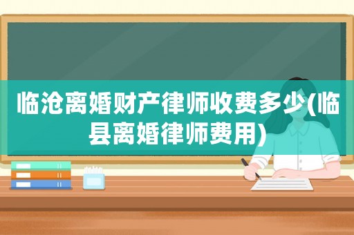 臨滄離婚財產律師收費多少(臨縣離婚律師費用)