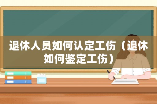 退休人員如何認定工傷（退休如何鑒定工傷）
