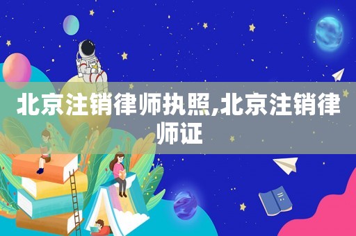 北京注銷律師執(zhí)照,北京注銷律師證