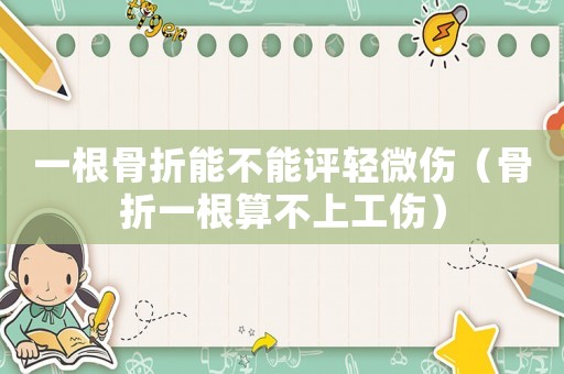 一根骨折能不能評(píng)輕微傷（骨折一根算不上工傷）