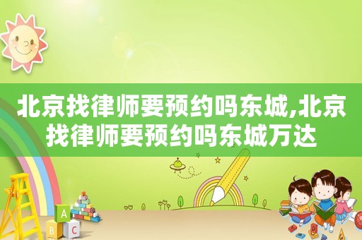 北京找律師要預約嗎東城,北京找律師要預約嗎東城萬達