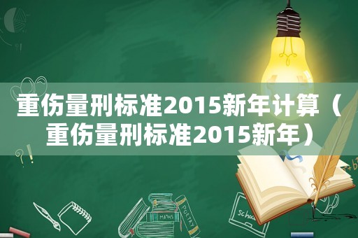 重傷量刑標準2015新年計算（重傷量刑標準2015新年）