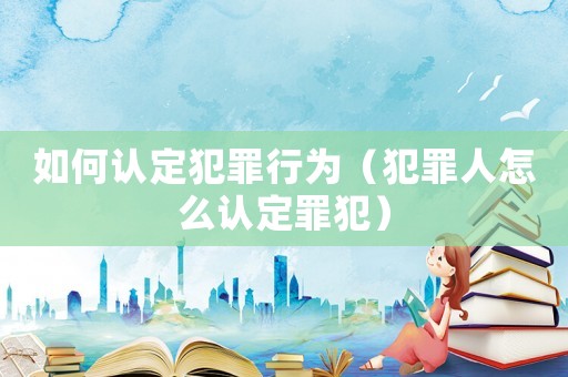 如何認定犯罪行為（犯罪人怎么認定罪犯）
