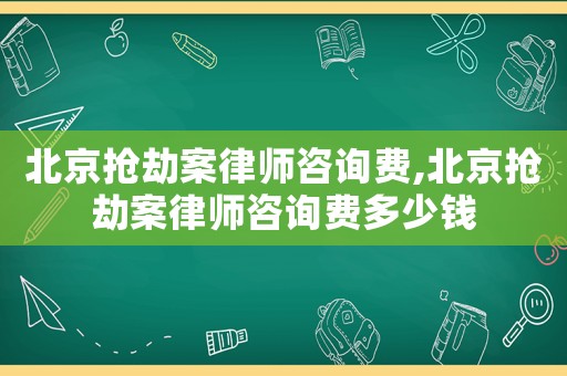 北京搶劫案律師咨詢費,北京搶劫案律師咨詢費多少錢