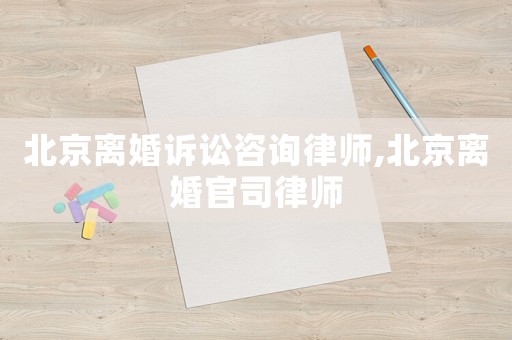 北京離婚訴訟咨詢律師,北京離婚官司律師