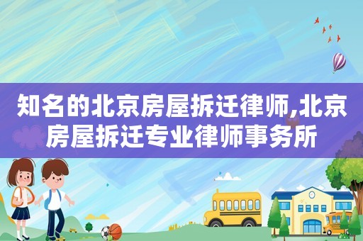 知名的北京房屋拆遷律師,北京房屋拆遷專業律師事務所