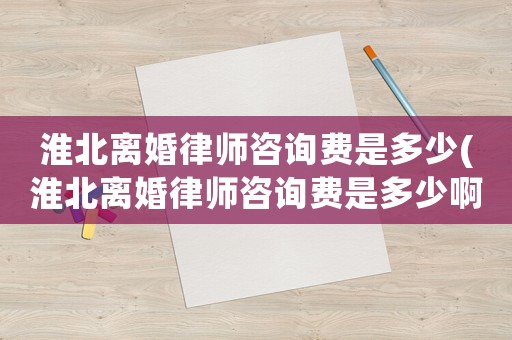 淮北離婚律師咨詢費是多少(淮北離婚律師咨詢費是多少啊)