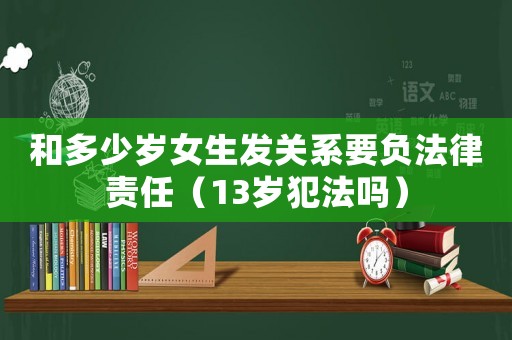 和多少歲女生發關系要負法律責任（13歲犯法嗎）