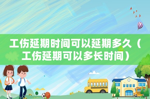工傷延期時間可以延期多久（工傷延期可以多長時間）