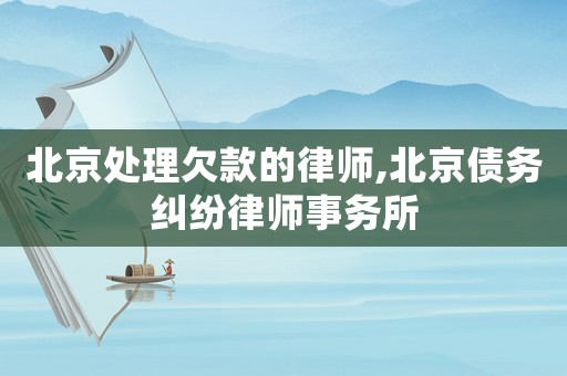 北京處理欠款的律師,北京債務(wù)糾紛律師事務(wù)所