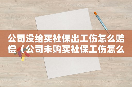 公司沒給買社保出工傷怎么賠償（公司未購買社保工傷怎么辦）