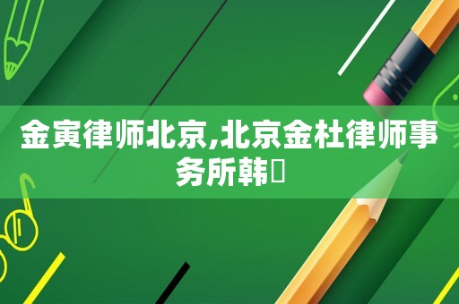金寅律師北京,北京金杜律師事務(wù)所韓旸