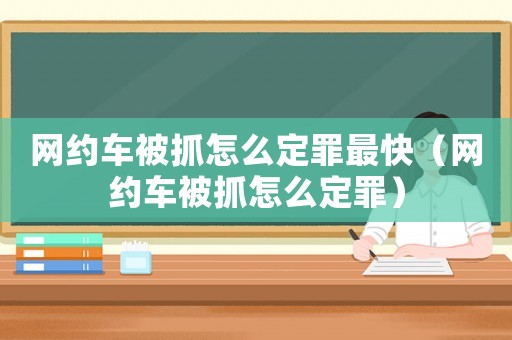 網約車被抓怎么定罪最快（網約車被抓怎么定罪）