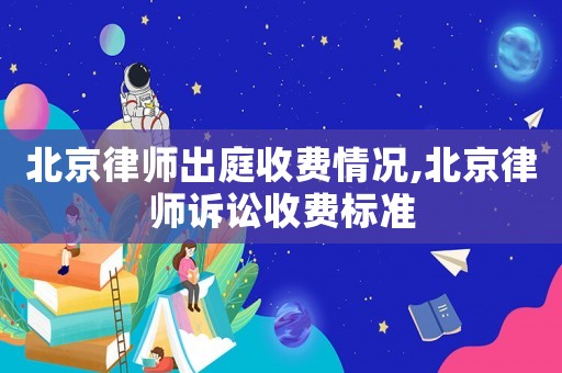 北京律師出庭收費(fèi)情況,北京律師訴訟收費(fèi)標(biāo)準(zhǔn)