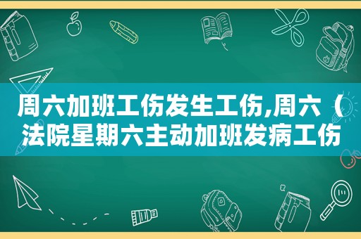 周六加班工傷發生工傷,周六（法院星期六主動加班發病工傷認定）