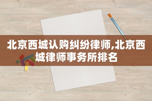 北京西城認購糾紛律師,北京西城律師事務所排名