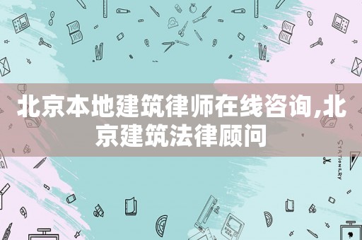 北京本地建筑律師在線咨詢,北京建筑法律顧問