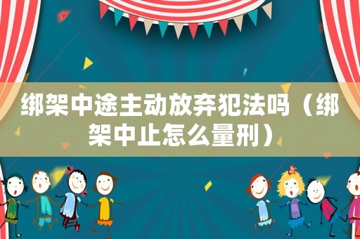 綁架中途主動放棄犯法嗎（綁架中止怎么量刑）