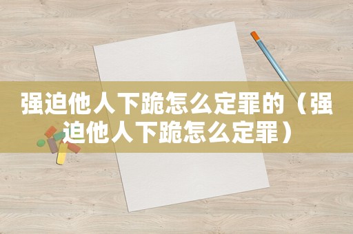 強迫他人下跪怎么定罪的（強迫他人下跪怎么定罪）