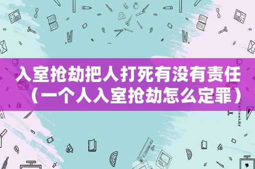 入室搶劫把人打死有沒有責(zé)任（一個人入室搶劫怎么定罪）