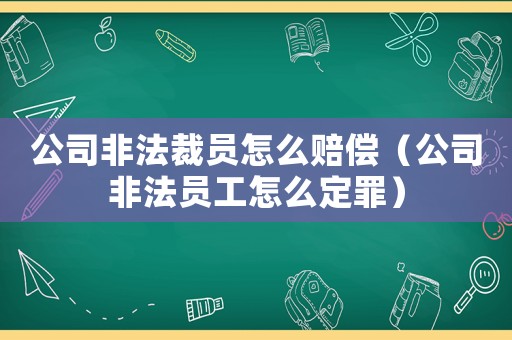 公司非法裁員怎么賠償（公司非法員工怎么定罪）