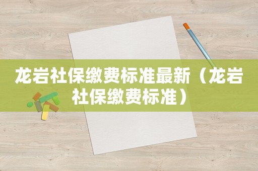龍巖社保繳費(fèi)標(biāo)準(zhǔn)最新（龍巖社保繳費(fèi)標(biāo)準(zhǔn)）