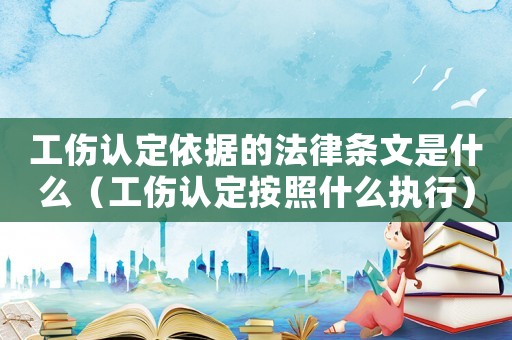 工傷認定依據的法律條文是什么（工傷認定按照什么執行）