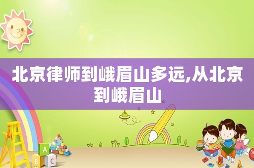 北京律師到峨眉山多遠,從北京到峨眉山