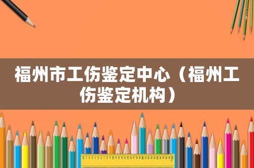 福州市工傷鑒定中心（福州工傷鑒定機構）