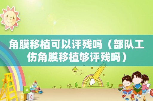 角膜移植可以評殘嗎（部隊工傷角膜移植夠評殘嗎）
