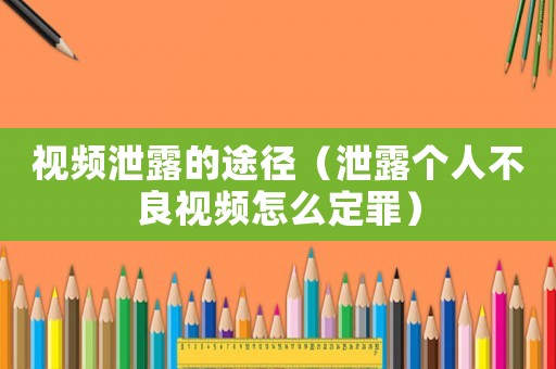 視頻泄露的途徑（泄露個人不良視頻怎么定罪）