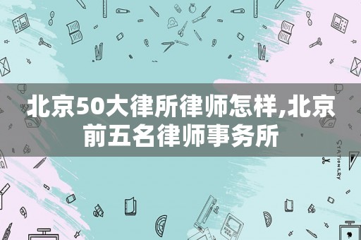 北京50大律所律師怎樣,北京前五名律師事務所