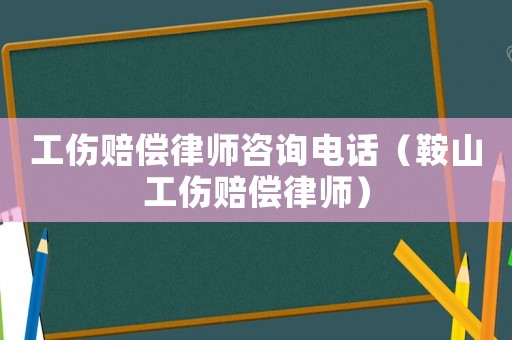 工傷賠償律師咨詢電話（鞍山工傷賠償律師）
