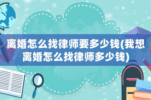 離婚怎么找律師要多少錢(我想離婚怎么找律師多少錢)