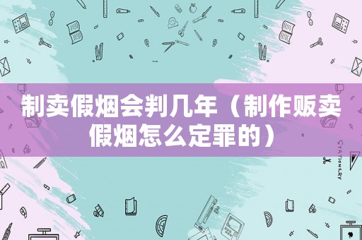 制賣假煙會判幾年（制作販賣假煙怎么定罪的）